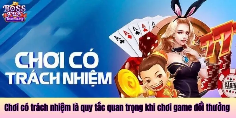 Chơi có trách nhiệm là quy tắc quan trọng khi chơi game đổi thưởng Chơi có trách nhiệm tại Bossfun